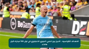 الأهداف القياسية.. الأبرز بين لاعبي الدوري الإنجليزي في أول 100 مباراة قبل هالاند